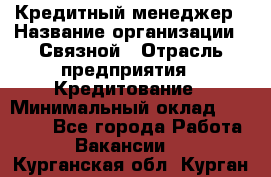 Кредитный менеджер › Название организации ­ Связной › Отрасль предприятия ­ Кредитование › Минимальный оклад ­ 32 500 - Все города Работа » Вакансии   . Курганская обл.,Курган г.